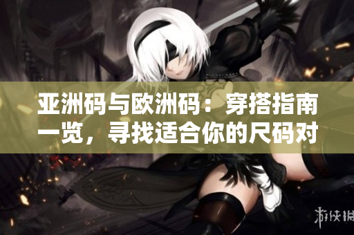 亚洲码与欧洲码：穿搭指南一览，寻找适合你的尺码对照表