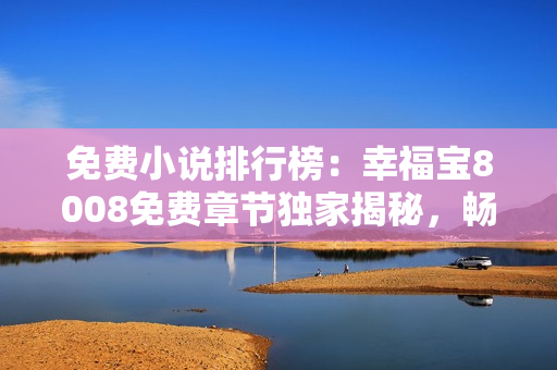 免费小说排行榜：幸福宝8008免费章节独家揭秘，畅享阅读乐趣