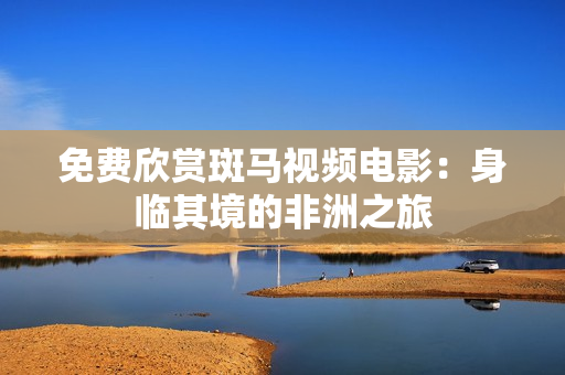 免费欣赏斑马视频电影：身临其境的非洲之旅