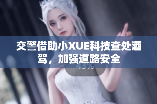 交警借助小XUE科技查处酒驾，加强道路安全