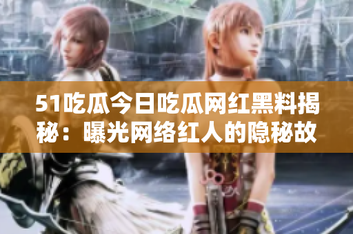 51吃瓜今日吃瓜网红黑料揭秘：曝光网络红人的隐秘故事