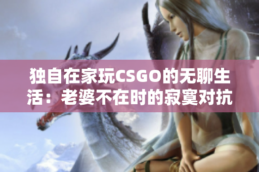 独自在家玩CSGO的无聊生活：老婆不在时的寂寞对抗