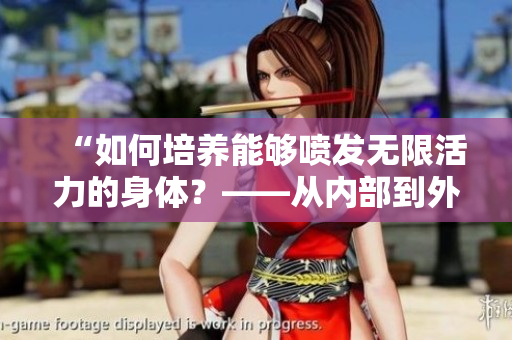“如何培养能够喷发无限活力的身体？——从内部到外部的方法探究”