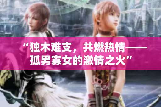 “独木难支，共燃热情——孤男寡女的激情之火”