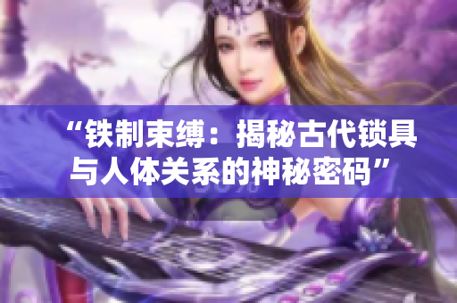 “铁制束缚：揭秘古代锁具与人体关系的神秘密码”