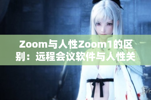 Zoom与人性Zoom1的区别：远程会议软件与人性关怀的融合