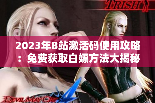 2023年B站激活码使用攻略：免费获取白嫖方法大揭秘