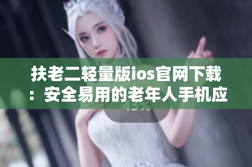 扶老二轻量版ios官网下载：安全易用的老年人手机应用程序