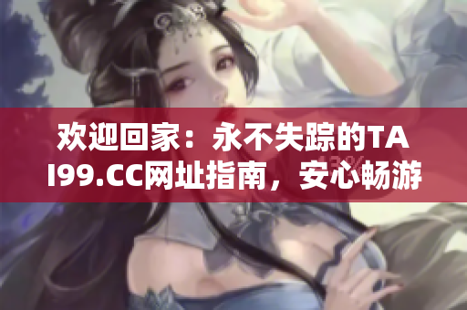 欢迎回家：永不失踪的TAI99.CC网址指南，安心畅游网络世界