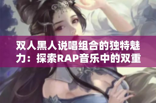 双人黑人说唱组合的独特魅力：探索RAP音乐中的双重力量