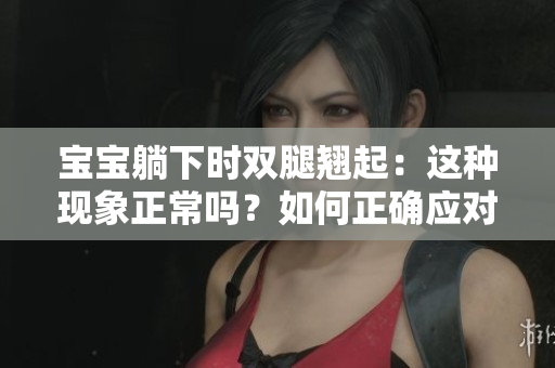 宝宝躺下时双腿翘起：这种现象正常吗？如何正确应对？