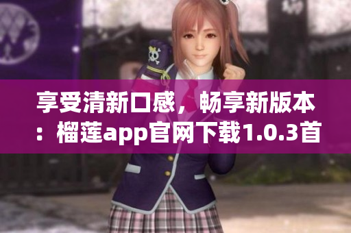 享受清新口感，畅享新版本：榴莲app官网下载1.0.3首发
