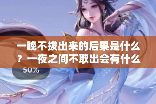一晚不拔出来的后果是什么？一夜之间不取出会有什么影响？