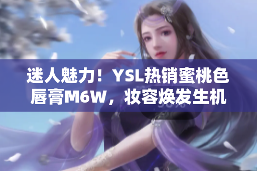 迷人魅力！YSL热销蜜桃色唇膏M6W，妆容焕发生机