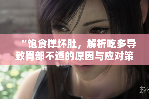 “饱食撑坏肚，解析吃多导致胃部不适的原因与应对策略”