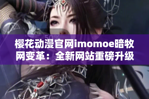 樱花动漫官网imomoe暗牧网变革：全新网站重磅升级，精彩动漫资源等你来探索