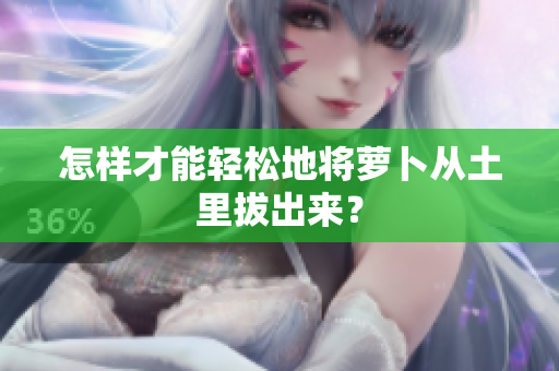 怎样才能轻松地将萝卜从土里拔出来？