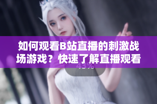 如何观看B站直播的刺激战场游戏？快速了解直播观看方法