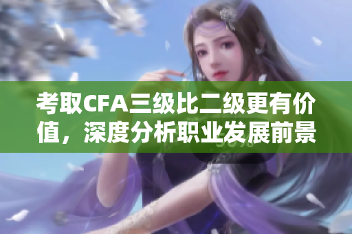 考取CFA三级比二级更有价值，深度分析职业发展前景