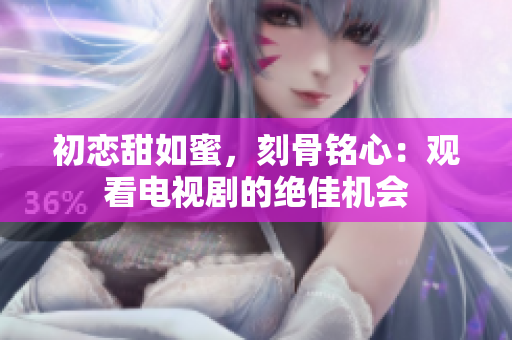 初恋甜如蜜，刻骨铭心：观看电视剧的绝佳机会