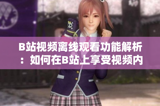 B站视频离线观看功能解析：如何在B站上享受视频内容？