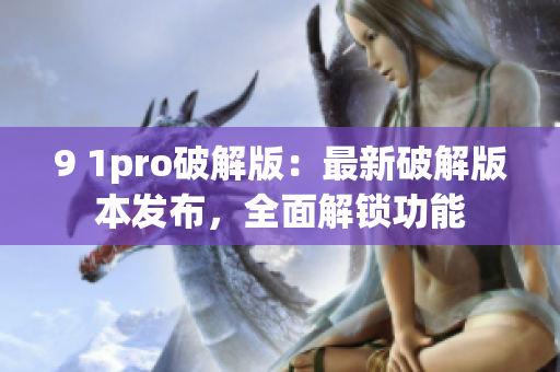 9 1pro破解版：最新破解版本发布，全面解锁功能