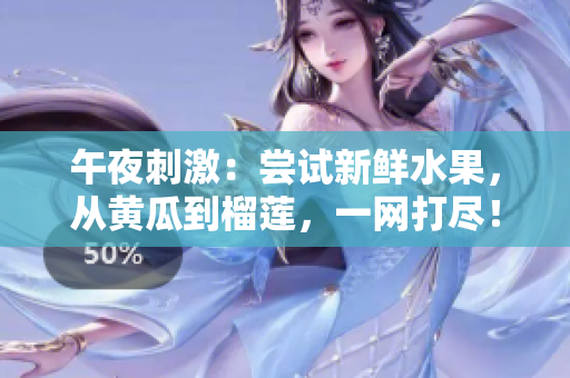 午夜刺激：尝试新鲜水果，从黄瓜到榴莲，一网打尽！