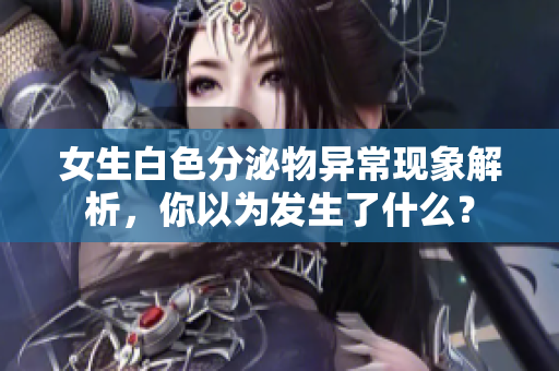 女生白色分泌物异常现象解析，你以为发生了什么？