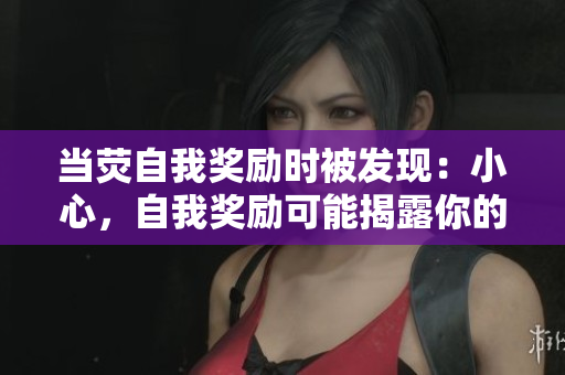 当荧自我奖励时被发现：小心，自我奖励可能揭露你的真实自我