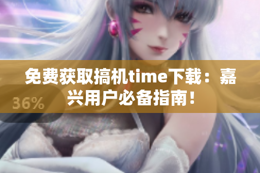 免费获取搞机time下载：嘉兴用户必备指南！