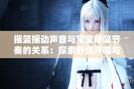 摇篮摇动声音与宝宝呼吸节奏的关系：探索舒缓哼唱与安抚的神奇效果