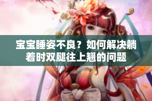 宝宝睡姿不良？如何解决躺着时双腿往上翘的问题