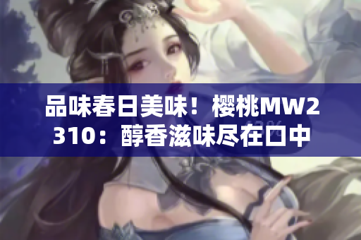 品味春日美味！樱桃MW2310：醇香滋味尽在口中