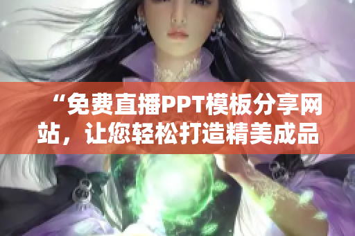 “免费直播PPT模板分享网站，让您轻松打造精美成品PPT”