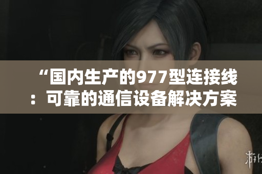 “国内生产的977型连接线：可靠的通信设备解决方案”