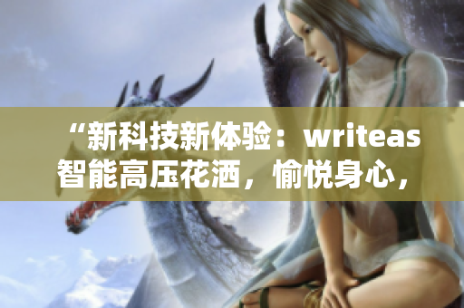 “新科技新体验：writeas智能高压花洒，愉悦身心，重塑健康！”