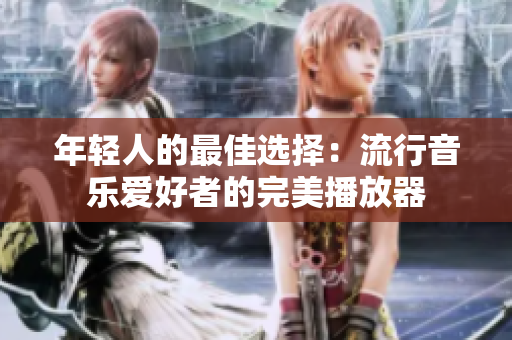 年轻人的最佳选择：流行音乐爱好者的完美播放器