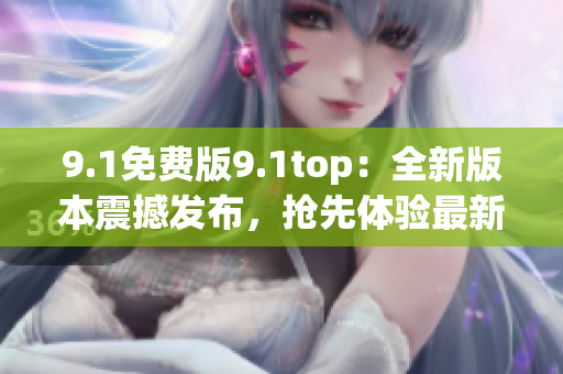 9.1免费版9.1top：全新版本震撼发布，抢先体验最新功能