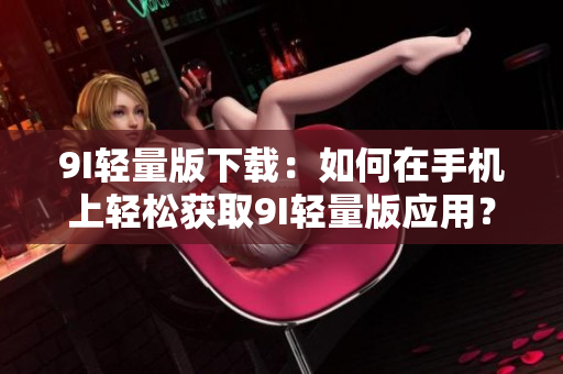 9I轻量版下载：如何在手机上轻松获取9I轻量版应用？
