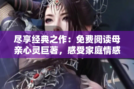 尽享经典之作：免费阅读母亲心灵巨著，感受家庭情感的温馨韵味
