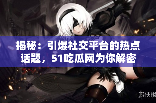 揭秘：引爆社交平台的热点话题，51吃瓜网为你解密