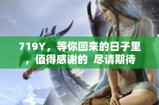 719Y，等你回来的日子里，值得感谢的  尽请期待