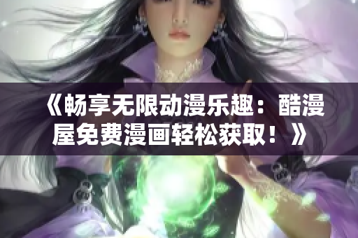《畅享无限动漫乐趣：酷漫屋免费漫画轻松获取！》