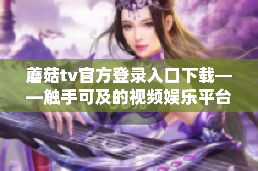 蘑菇tv官方登录入口下载——触手可及的视频娱乐平台