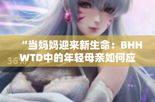 “当妈妈迎来新生命：BHHWTD中的年轻母亲如何应对挑战？”