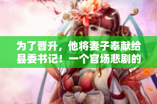 为了晋升，他将妻子奉献给县委书记！一个官场悲剧的背后真相