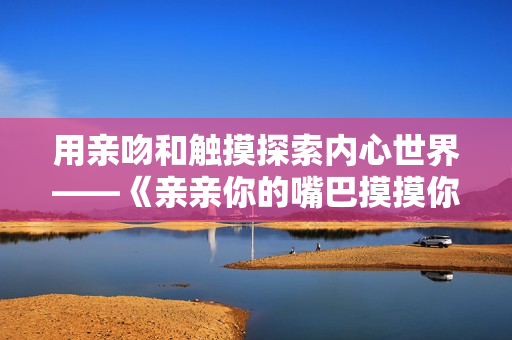 用亲吻和触摸探索内心世界——《亲亲你的嘴巴摸摸你的脸》重新解读