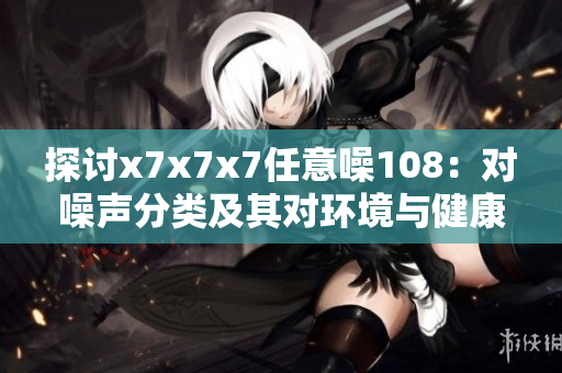探讨x7x7x7任意噪108：对噪声分类及其对环境与健康的影响