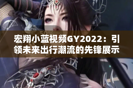 宏翔小蓝视频GY2022：引领未来出行潮流的先锋展示