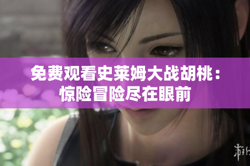 免费观看史莱姆大战胡桃：惊险冒险尽在眼前
